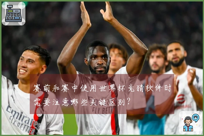 赛前和赛中使用世界杯竞猜软件时需要注意哪些关键区别？