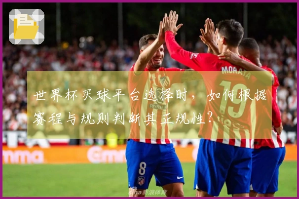 世界杯买球平台选择时，如何根据赛程与规则判断其正规性？