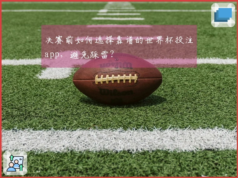 决赛前如何选择靠谱的世界杯投注app，避免踩雷？