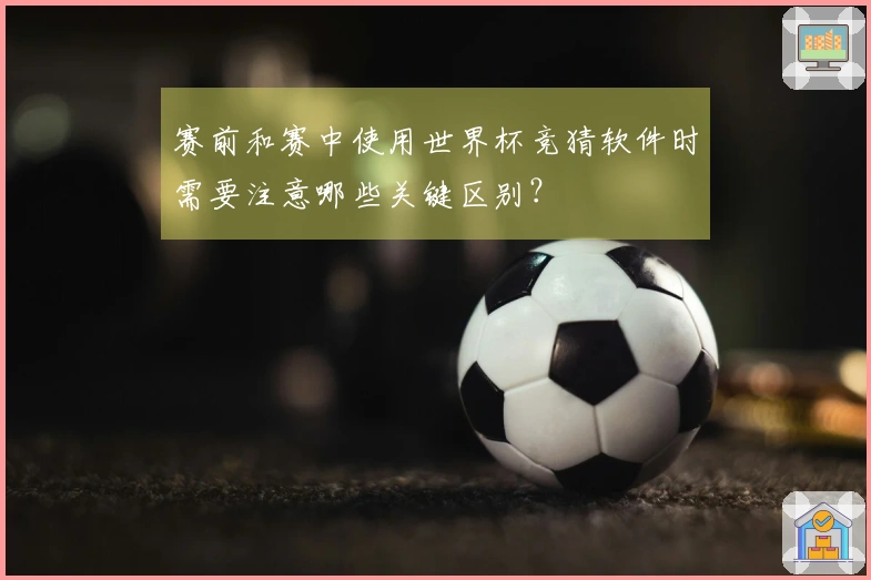 赛前和赛中使用世界杯竞猜软件时需要注意哪些关键区别？
